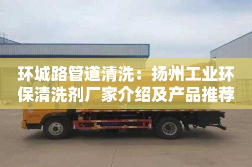 环城路管道清洗：扬州工业环保清洗剂厂家介绍及产品推荐