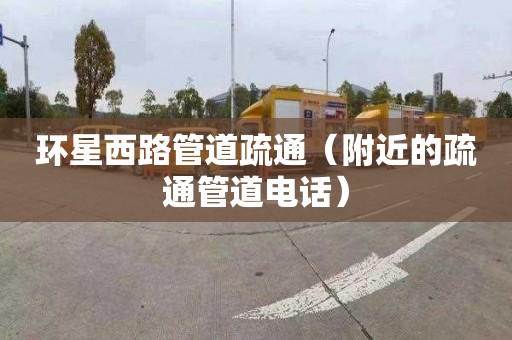 环星西路管道疏通（附近的疏通管道电话）