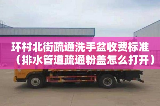 环村北街疏通洗手盆收费标准（排水管道疏通粉盖怎么打开）