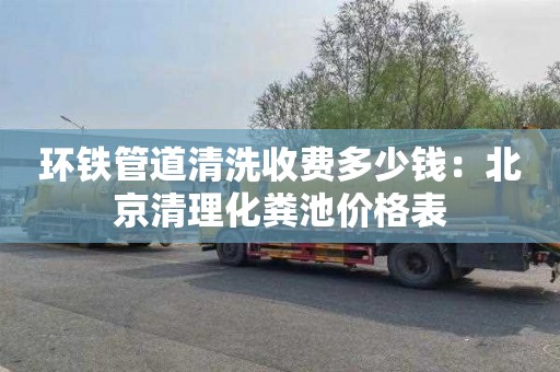 环铁管道清洗收费多少钱：北京清理化粪池价格表
