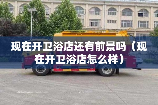 现在开卫浴店还有前景吗（现在开卫浴店怎么样）