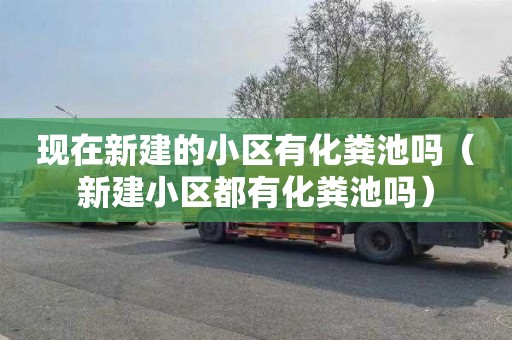 现在新建的小区有化粪池吗（新建小区都有化粪池吗）