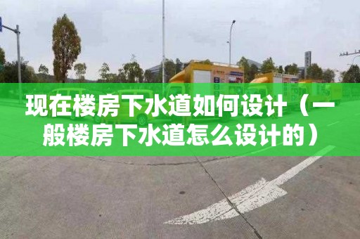 现在楼房下水道如何设计（一般楼房下水道怎么设计的）