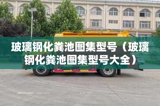 玻璃钢化粪池图集型号（玻璃钢化粪池图集型号大全）