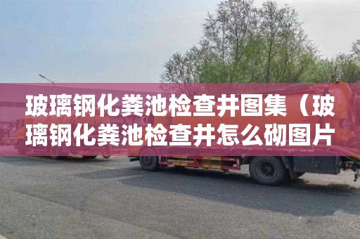 玻璃钢化粪池检查井图集（玻璃钢化粪池检查井怎么砌图片）