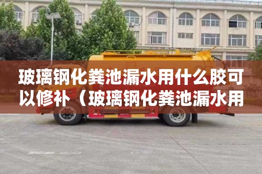 玻璃钢化粪池漏水用什么胶可以修补（玻璃钢化粪池漏水用什么胶可以修补好）