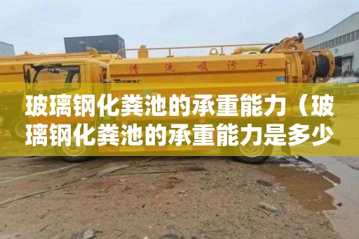 玻璃钢化粪池的承重能力（玻璃钢化粪池的承重能力是多少）