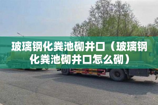 玻璃钢化粪池砌井口（玻璃钢化粪池砌井口怎么砌）