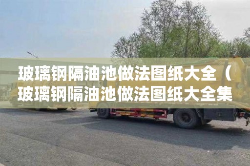 玻璃钢隔油池做法图纸大全（玻璃钢隔油池做法图纸大全集）