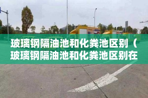 玻璃钢隔油池和化粪池区别（玻璃钢隔油池和化粪池区别在哪）