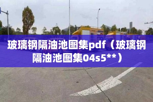 玻璃钢隔油池图集pdf（玻璃钢隔油池图集04s5**）