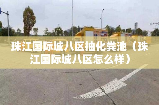 珠江国际城八区抽化粪池（珠江国际城八区怎么样）
