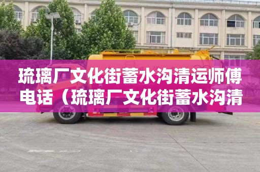 琉璃厂文化街蓄水沟清运师傅电话（琉璃厂文化街蓄水沟清运师傅电话号码）