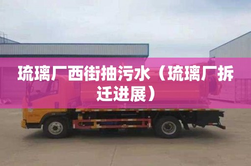 琉璃厂西街抽污水（琉璃厂拆迁进展）