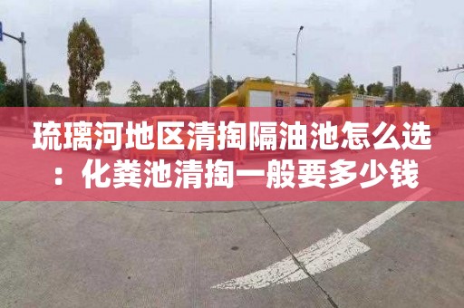 琉璃河地区清掏隔油池怎么选：化粪池清掏一般要多少钱