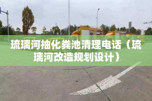 琉璃河抽化粪池清理电话（琉璃河改造规划设计）