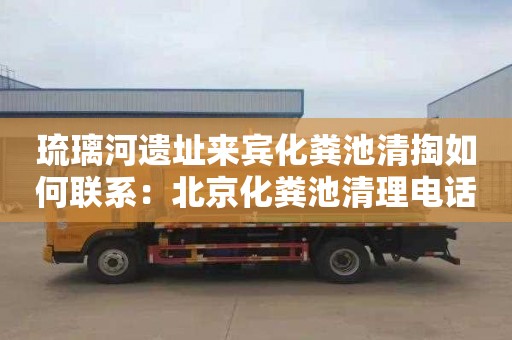 琉璃河遗址来宾化粪池清掏如何联系：北京化粪池清理电话