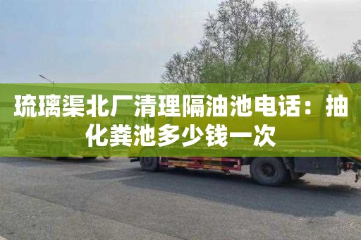 琉璃渠北厂清理隔油池电话：抽化粪池多少钱一次