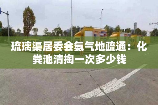 琉璃渠居委会氨气地疏通：化粪池清掏一次多少钱