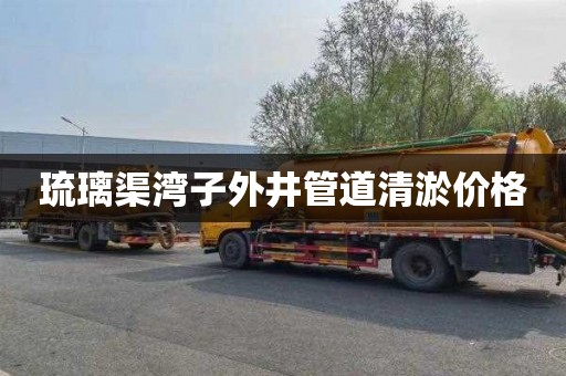 琉璃渠湾子外井管道清淤价格