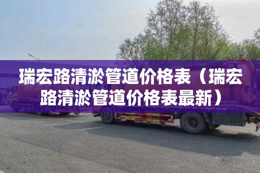 瑞宏路清淤管道价格表（瑞宏路清淤管道价格表最新）