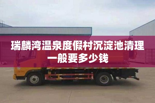 瑞麟湾温泉度假村沉淀池清理一般要多少钱
