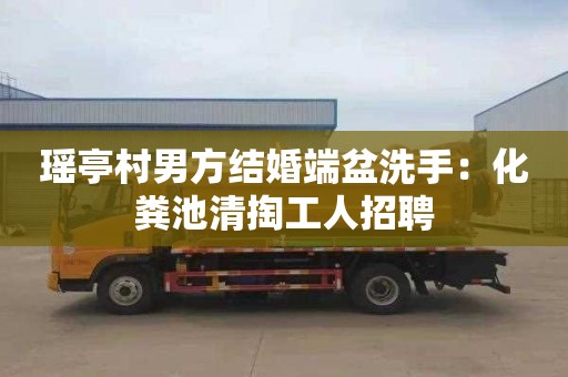 瑶亭村男方结婚端盆洗手：化粪池清掏工人招聘