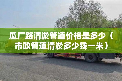 瓜厂路清淤管道价格是多少（市政管道清淤多少钱一米）