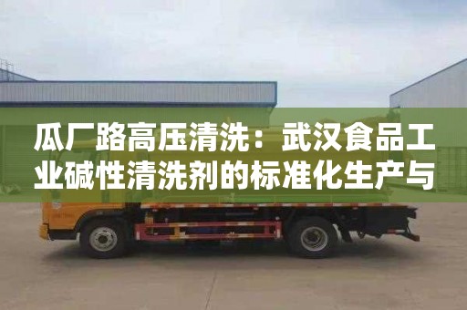 瓜厂路高压清洗：武汉食品工业碱性清洗剂的标准化生产与监管现状