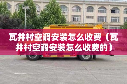 瓦井村空调安装怎么收费（瓦井村空调安装怎么收费的）