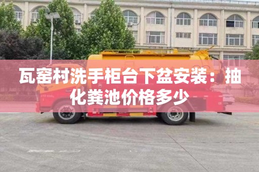 瓦窑村洗手柜台下盆安装：抽化粪池价格多少