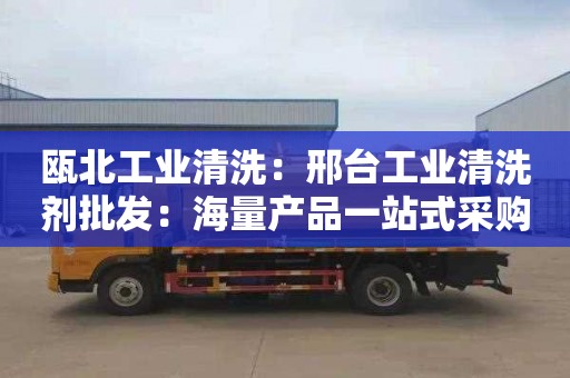瓯北工业清洗：邢台工业清洗剂批发：海量产品一站式采购平台