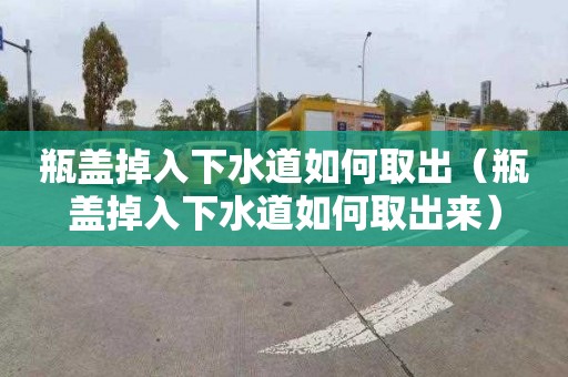 瓶盖掉入下水道如何取出（瓶盖掉入下水道如何取出来）
