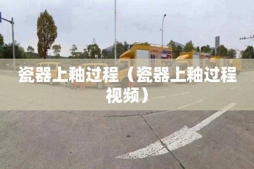 瓷器上釉过程（瓷器上釉过程视频）