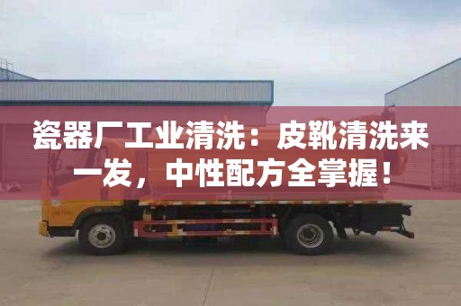 瓷器厂工业清洗：皮靴清洗来一发，中性配方全掌握！