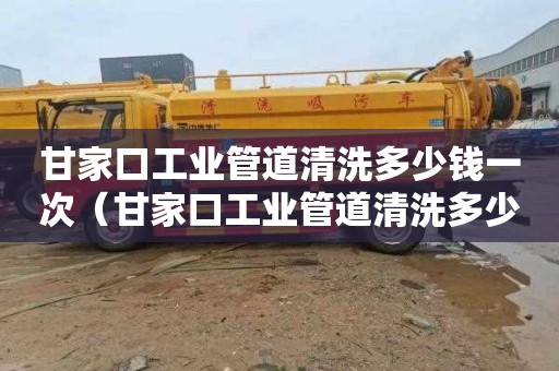 甘家口工业管道清洗多少钱一次（甘家口工业管道清洗多少钱一次啊）
