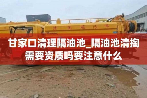 甘家口清理隔油池_隔油池清掏需要资质吗要注意什么