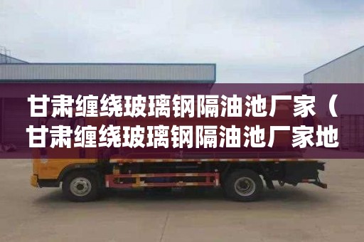 甘肃缠绕玻璃钢隔油池厂家（甘肃缠绕玻璃钢隔油池厂家地址）