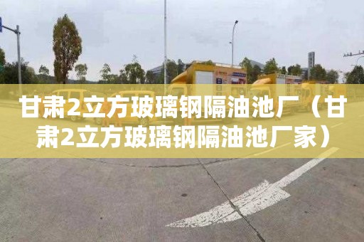 甘肃2立方玻璃钢隔油池厂（甘肃2立方玻璃钢隔油池厂家）