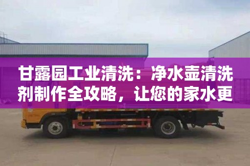 甘露园工业清洗：净水壶清洗剂制作全攻略，让您的家水更干净更健康！