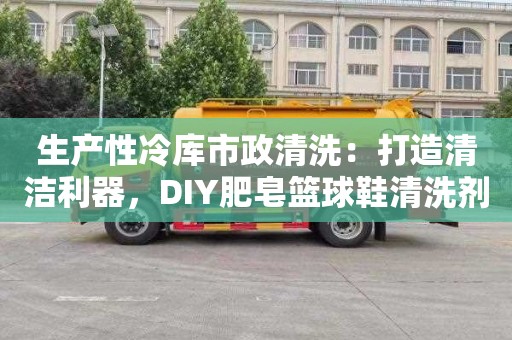 生产性冷库市政清洗：打造清洁利器，DIY肥皂篮球鞋清洗剂！