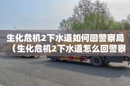 生化危机2下水道如何回警察局（生化危机2下水道怎么回警察局）
