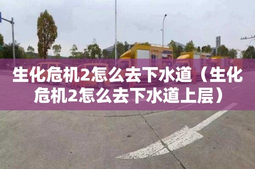 生化危机2怎么去下水道（生化危机2怎么去下水道上层）
