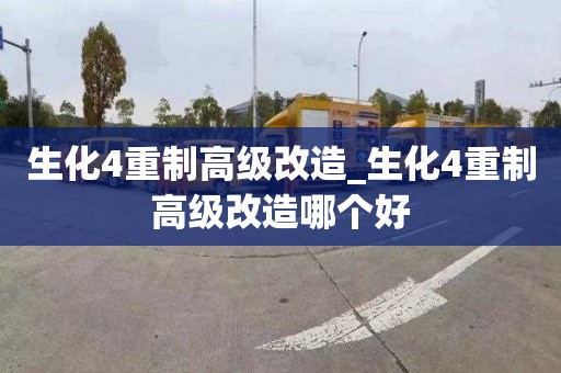 生化4重制高级改造_生化4重制高级改造哪个好