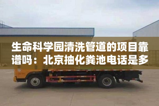 生命科学园清洗管道的项目靠谱吗：北京抽化粪池电话是多少