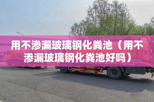 用不渗漏玻璃钢化粪池（用不渗漏玻璃钢化粪池好吗）