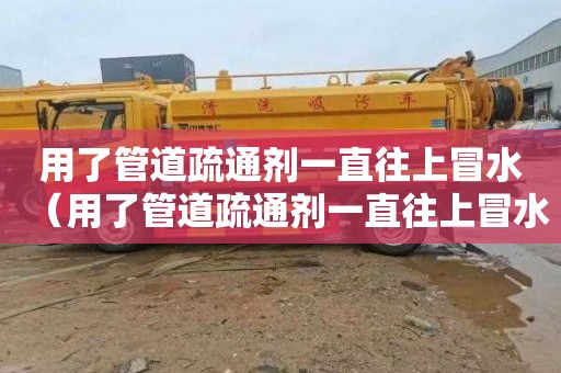 用了管道疏通剂一直往上冒水（用了管道疏通剂一直往上冒水怎么办）