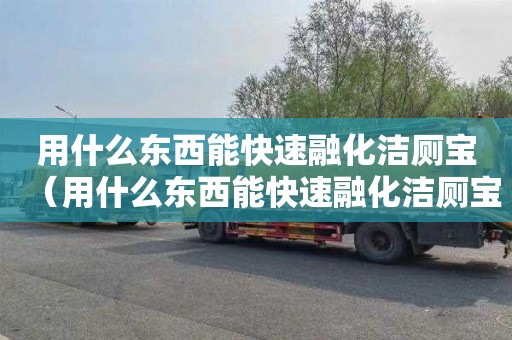 用什么东西能快速融化洁厕宝（用什么东西能快速融化洁厕宝的水）
