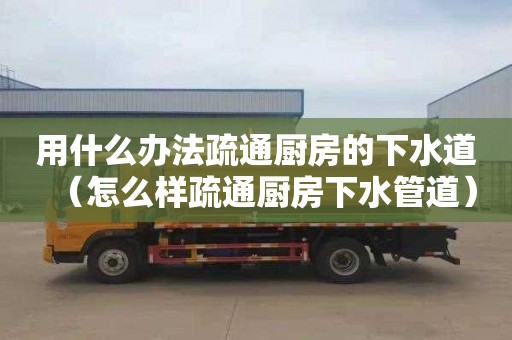 用什么办法疏通厨房的下水道（怎么样疏通厨房下水管道）