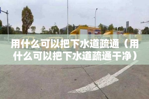 用什么可以把下水道疏通（用什么可以把下水道疏通干净）